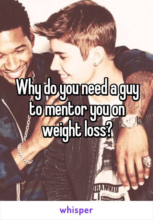 Why do you need a guy to mentor you on weight loss?