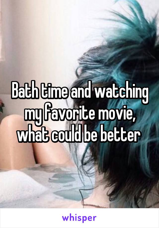 Bath time and watching my favorite movie, what could be better 