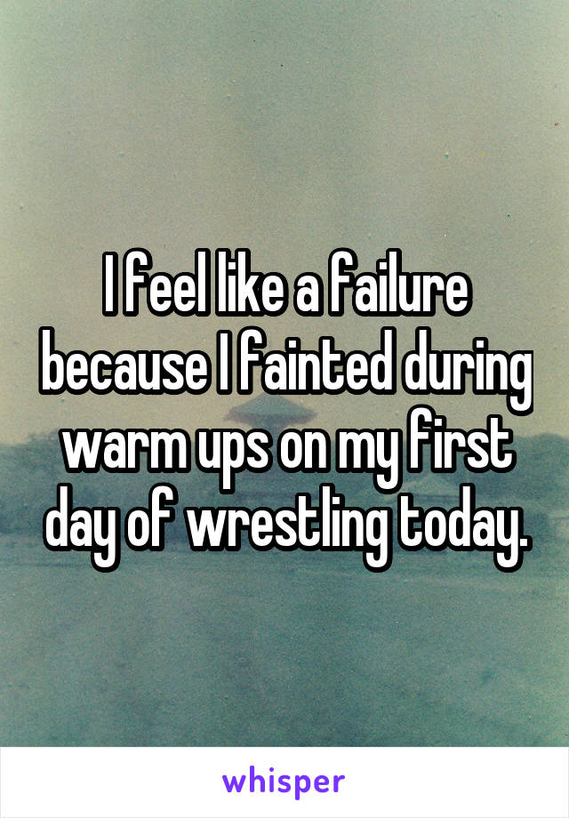 I feel like a failure because I fainted during warm ups on my first day of wrestling today.