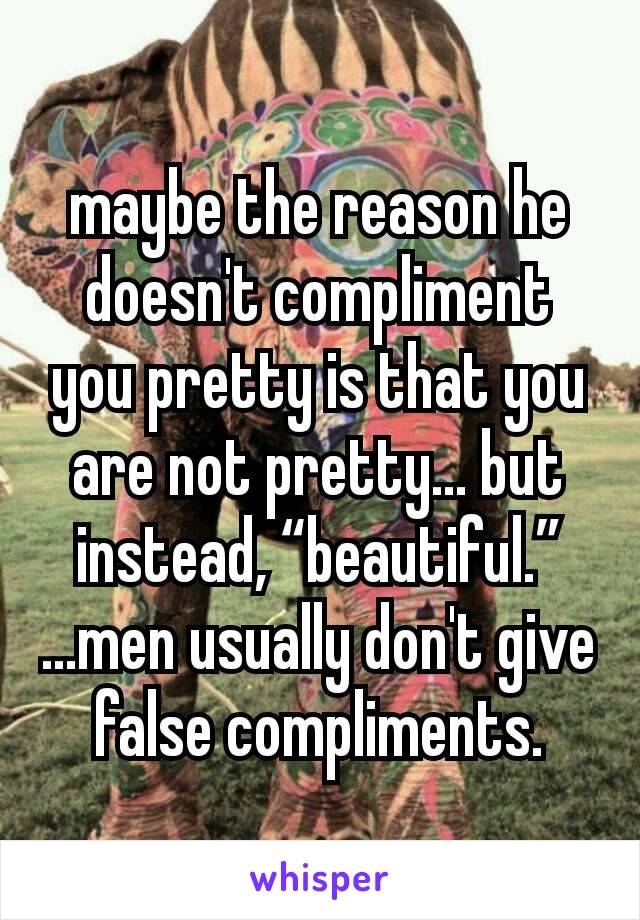 maybe the reason he doesn't compliment you pretty is that you are not pretty... but instead, “beautiful.”
...men usually don't give false compliments.