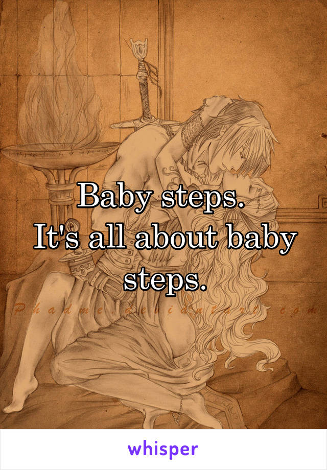Baby steps. 
It's all about baby steps.