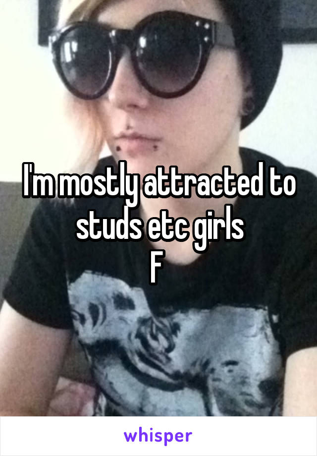I'm mostly attracted to studs etc girls
F 
