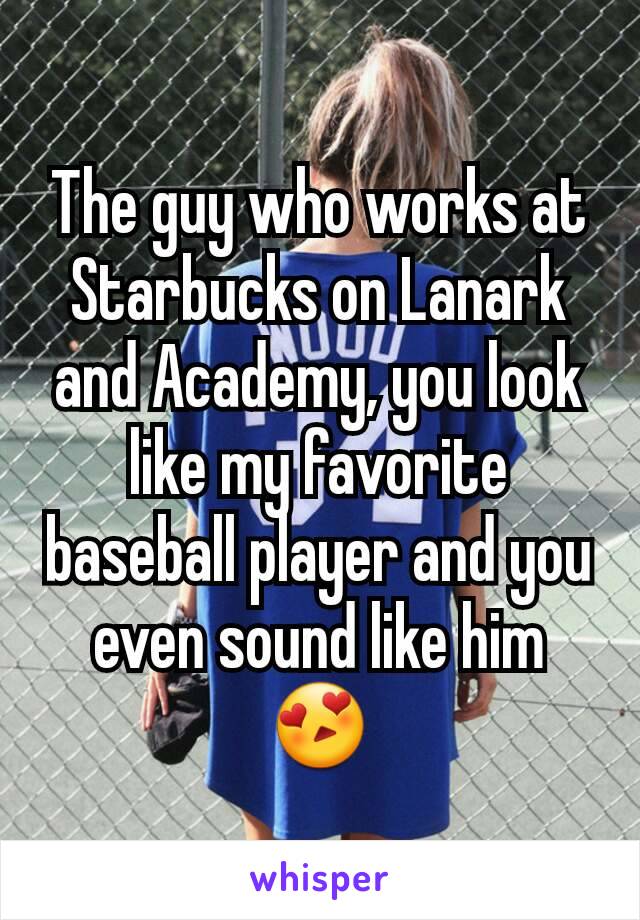 The guy who works at Starbucks on Lanark and Academy, you look like my favorite baseball player and you even sound like him 😍