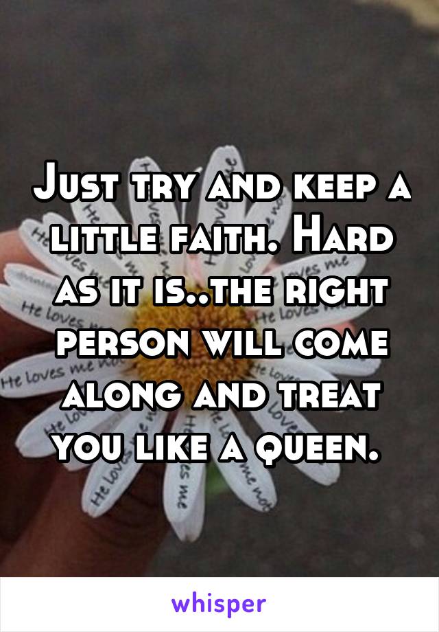 Just try and keep a little faith. Hard as it is..the right person will come along and treat you like a queen. 