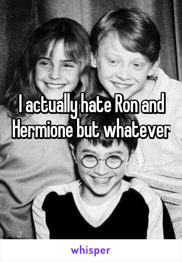 I actually hate Ron and Hermione but whatever 