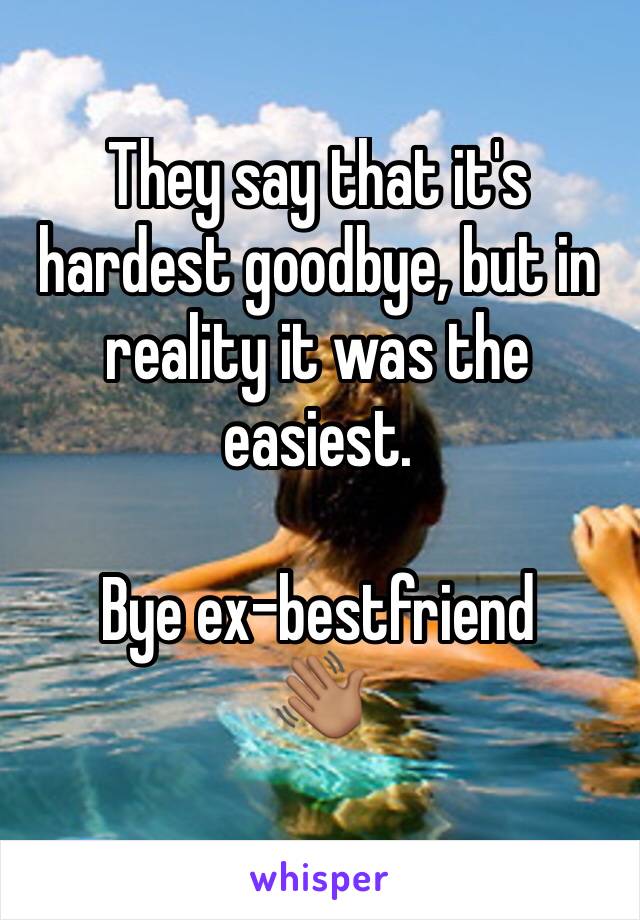 They say that it's hardest goodbye, but in reality it was the easiest. 

Bye ex-bestfriend 
👋🏽