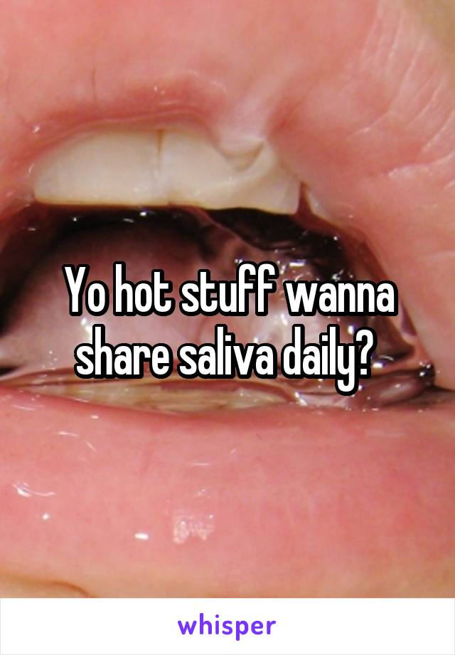 Yo hot stuff wanna share saliva daily? 