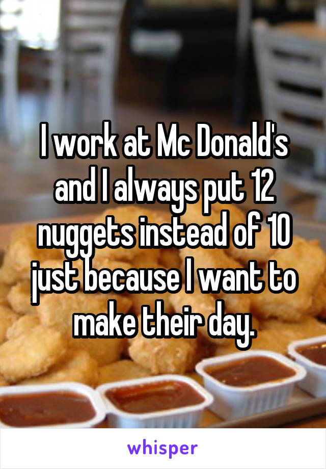 I work at Mc Donald's and I always put 12 nuggets instead of 10 just because I want to
make their day.