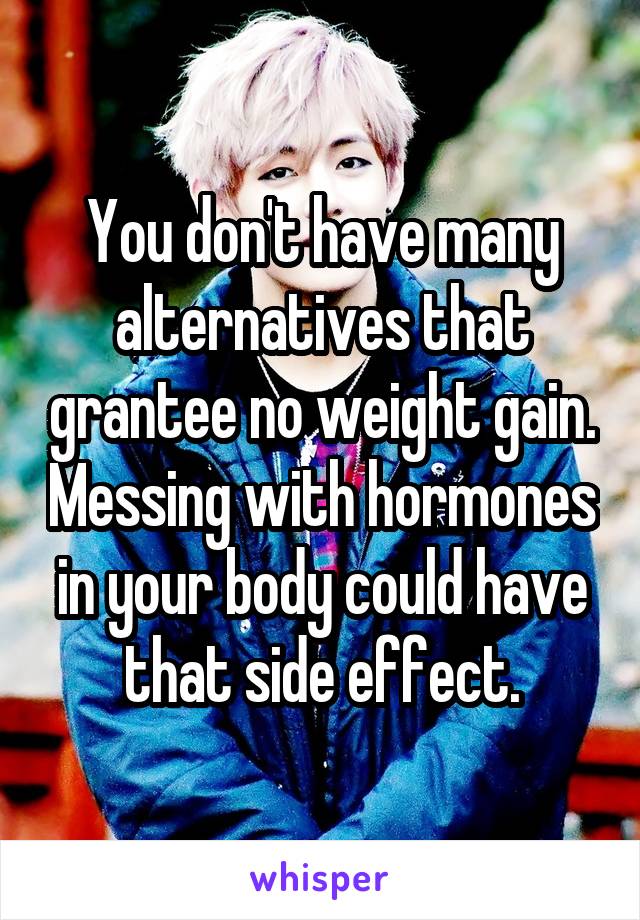 You don't have many alternatives that grantee no weight gain. Messing with hormones in your body could have that side effect.