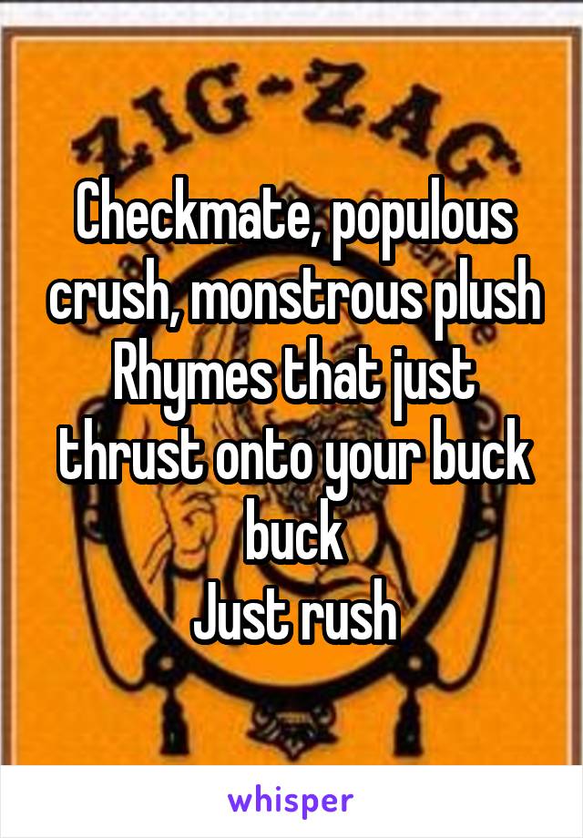 Checkmate, populous crush, monstrous plush
Rhymes that just thrust onto your buck buck
Just rush