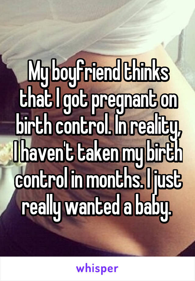 My boyfriend thinks that I got pregnant on birth control. In reality, I haven't taken my birth control in months. I just really wanted a baby. 