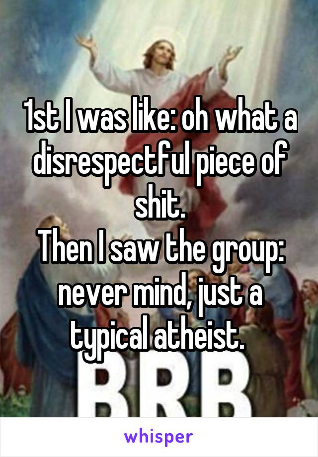 1st I was like: oh what a disrespectful piece of shit.
Then I saw the group: never mind, just a typical atheist. 