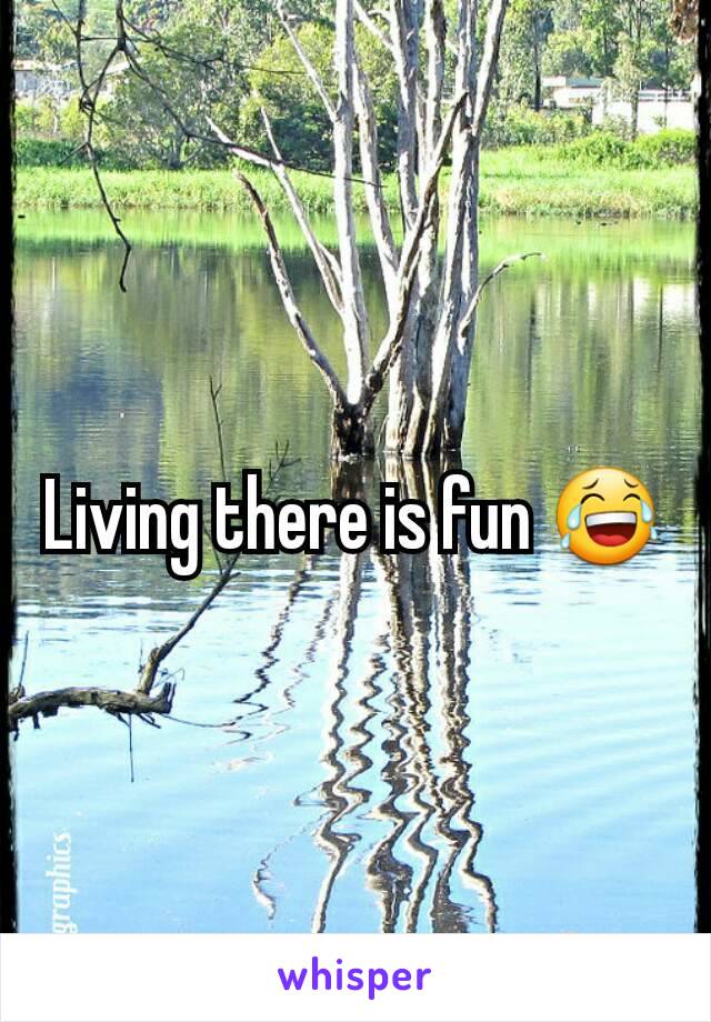 Living there is fun 😂