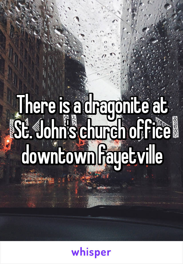 There is a dragonite at St. John's church office downtown fayetville