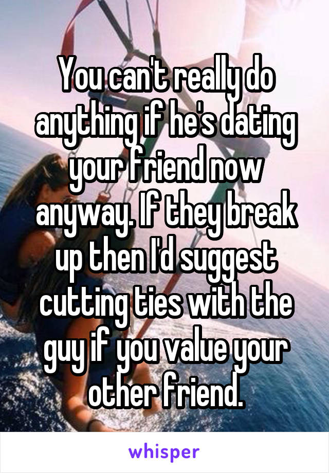 You can't really do anything if he's dating your friend now anyway. If they break up then I'd suggest cutting ties with the guy if you value your other friend.