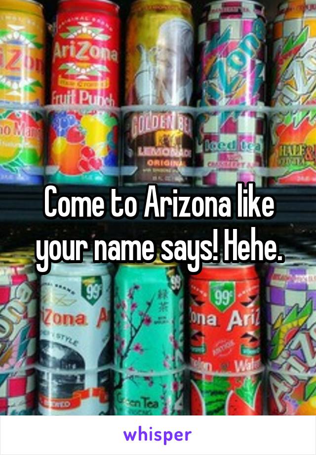 Come to Arizona like your name says! Hehe.