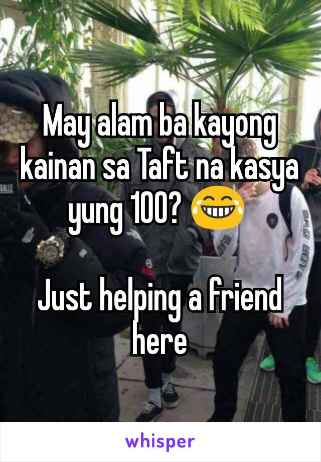 May alam ba kayong kainan sa Taft na kasya yung 100? 😂 

Just helping a friend here