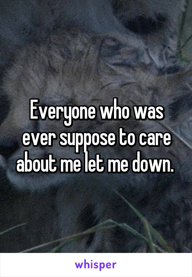 Everyone who was ever suppose to care about me let me down. 
