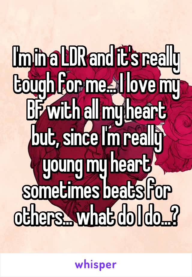 I'm in a LDR and it's really tough for me... I love my BF with all my heart but, since I'm really young my heart sometimes beats for others... what do I do...?