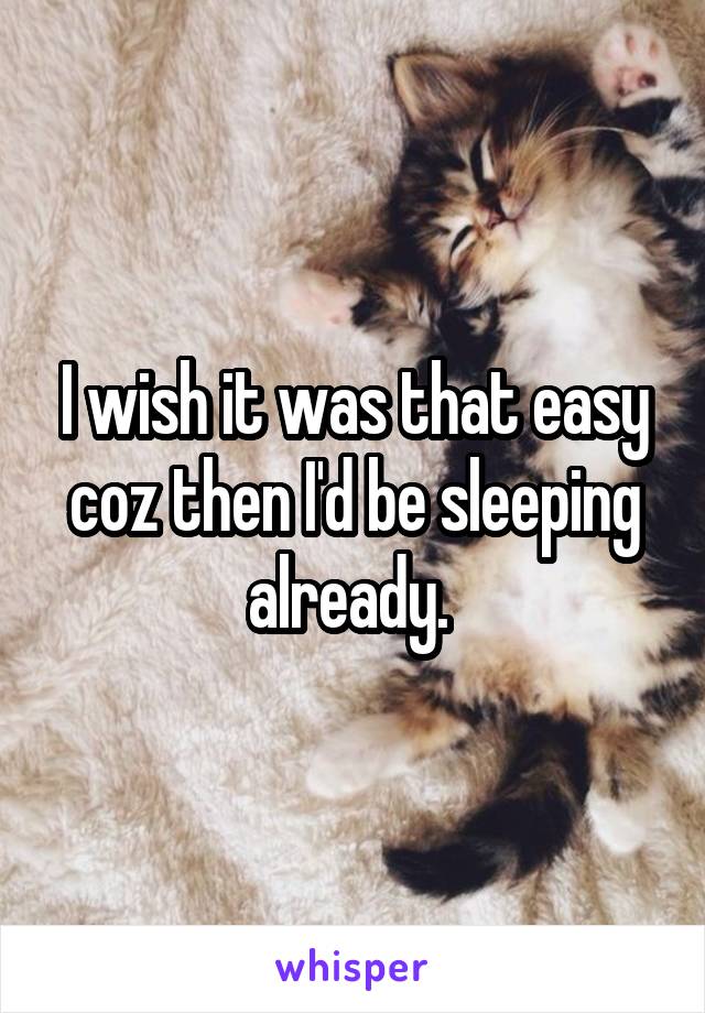 I wish it was that easy coz then I'd be sleeping already. 