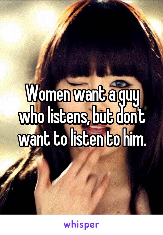 Women want a guy who listens, but don't want to listen to him.