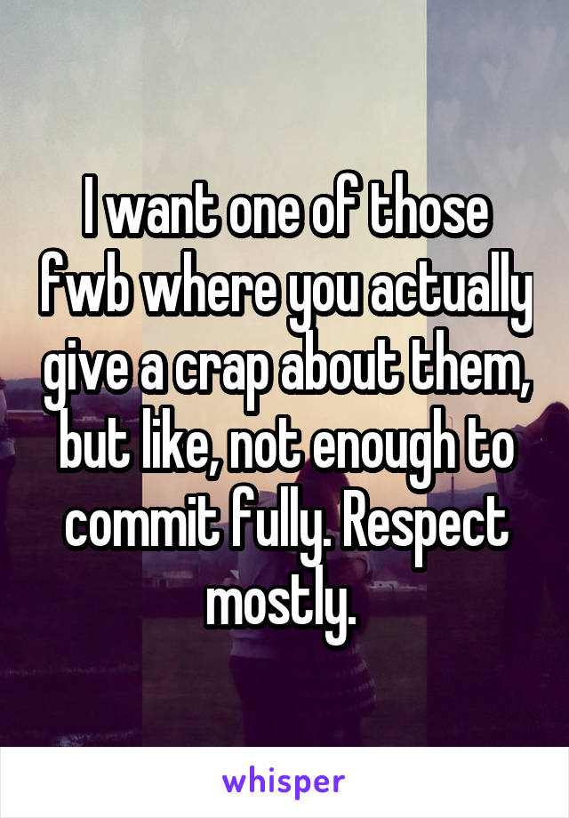 I want one of those fwb where you actually give a crap about them, but like, not enough to commit fully. Respect mostly. 