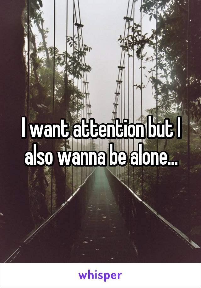 I want attention but I also wanna be alone...