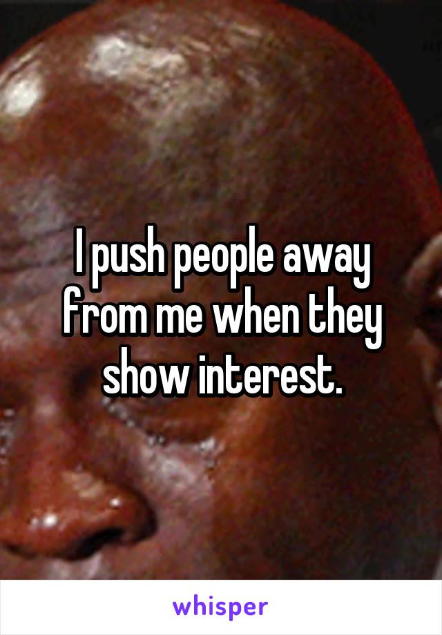 I push people away from me when they show interest.