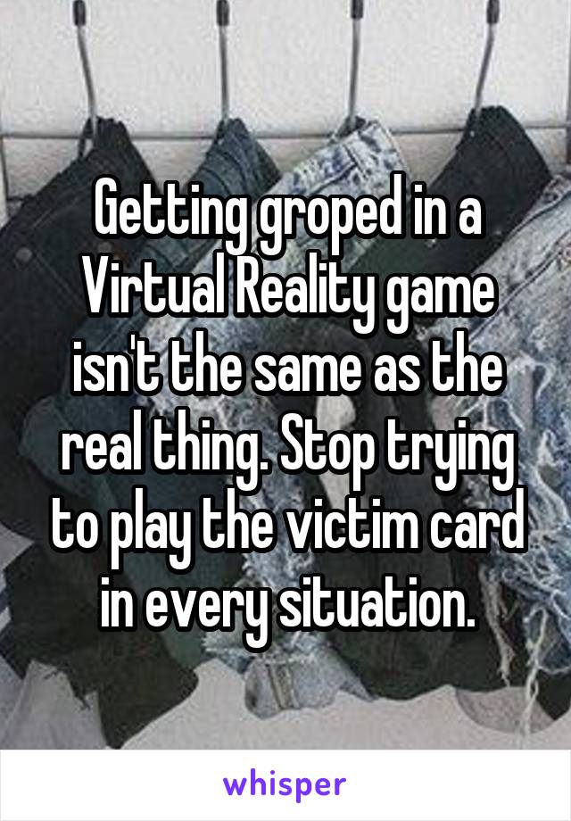 Getting groped in a Virtual Reality game isn't the same as the real thing. Stop trying to play the victim card in every situation.