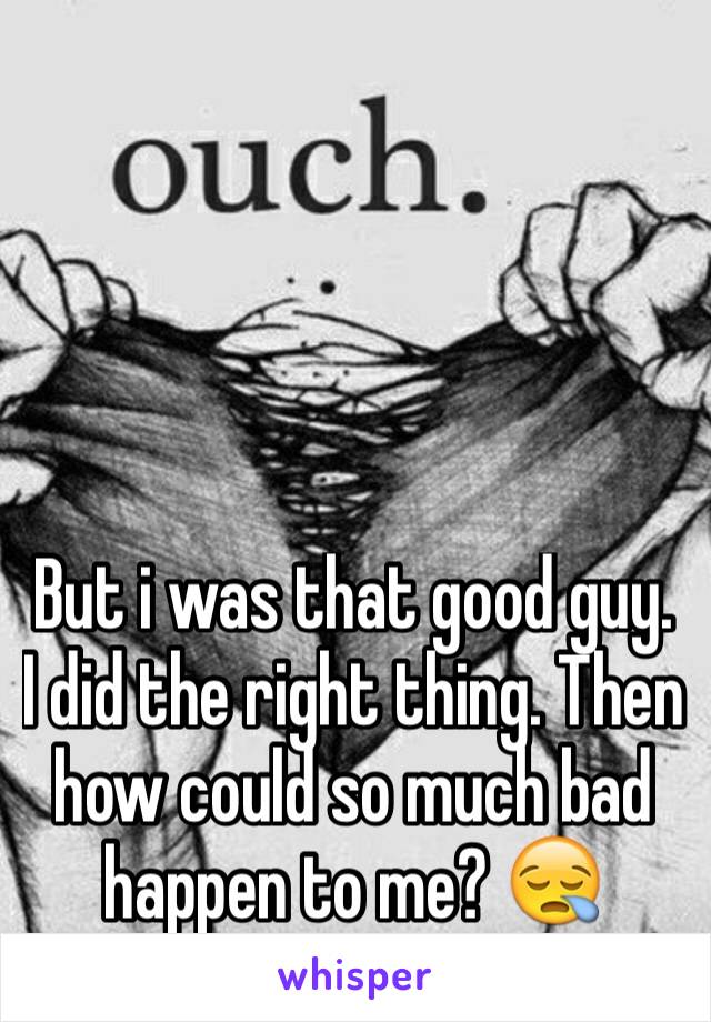 But i was that good guy. I did the right thing. Then how could so much bad happen to me? 😪
