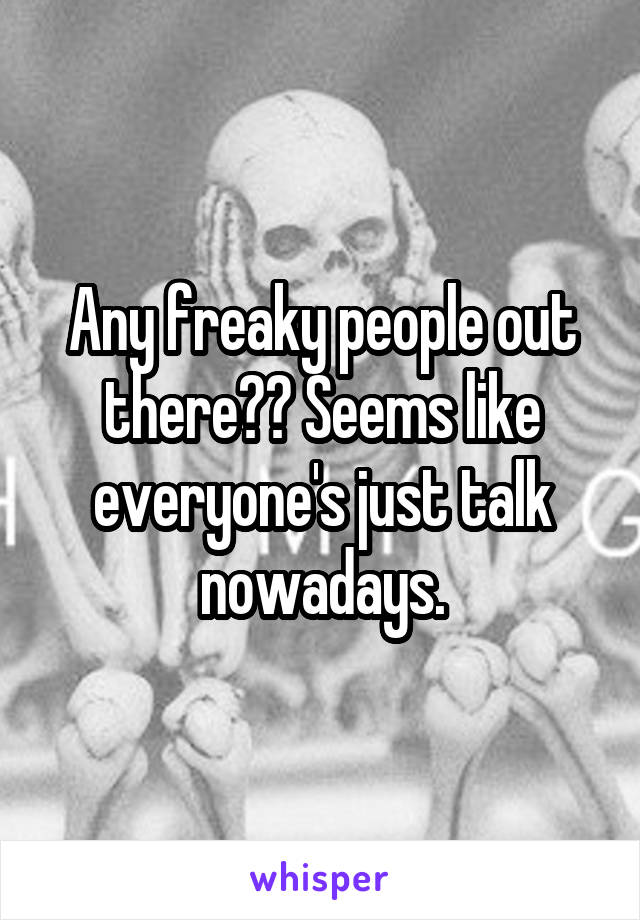 Any freaky people out there?? Seems like everyone's just talk nowadays.