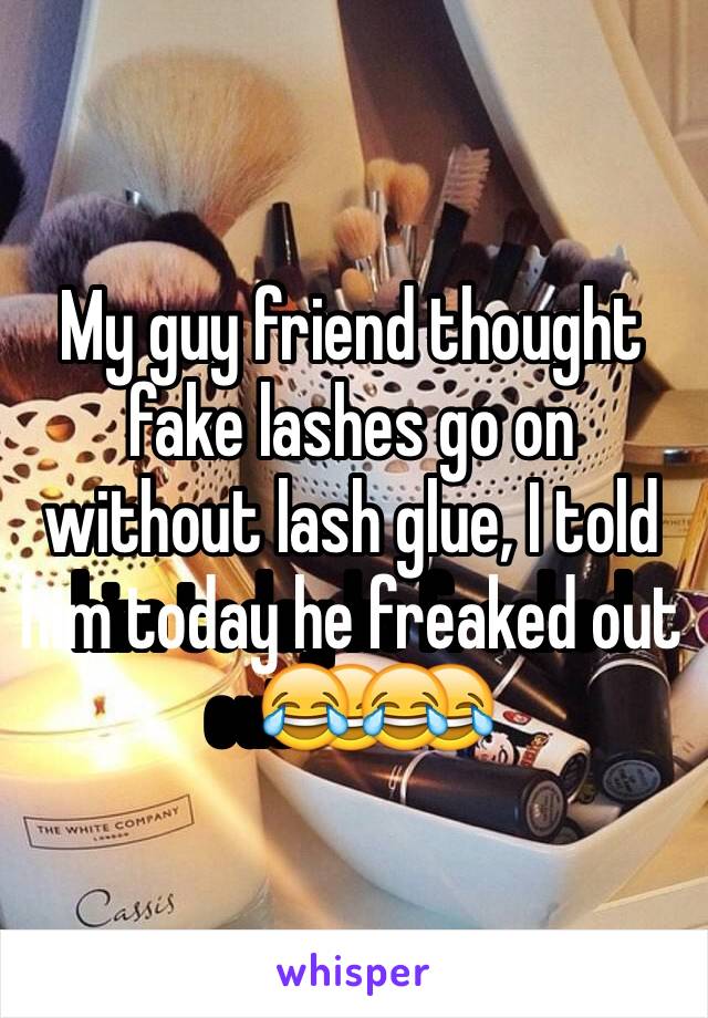 My guy friend thought fake lashes go on without lash glue, I told him today he freaked out😂😂