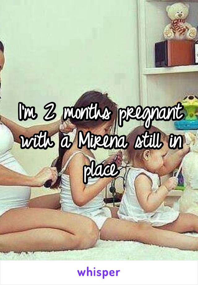 I'm 2 months pregnant with a Mirena still in place