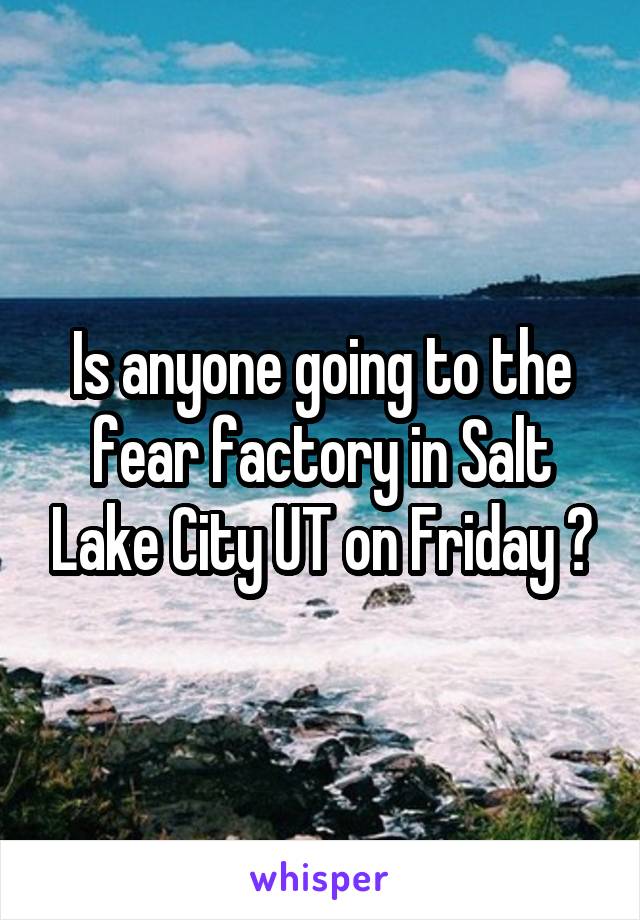 Is anyone going to the fear factory in Salt Lake City UT on Friday ?
