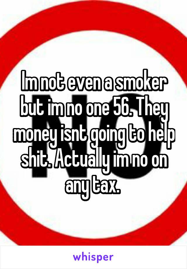 Im not even a smoker but im no one 56. They money isnt going to help shit. Actually im no on any tax. 