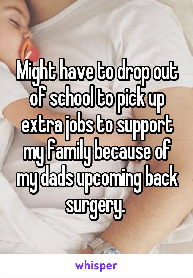 Might have to drop out of school to pick up extra jobs to support my family because of my dads upcoming back surgery. 