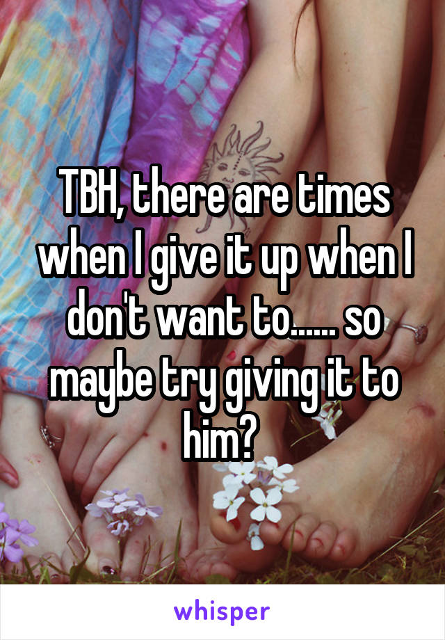 TBH, there are times when I give it up when I don't want to...... so maybe try giving it to him? 