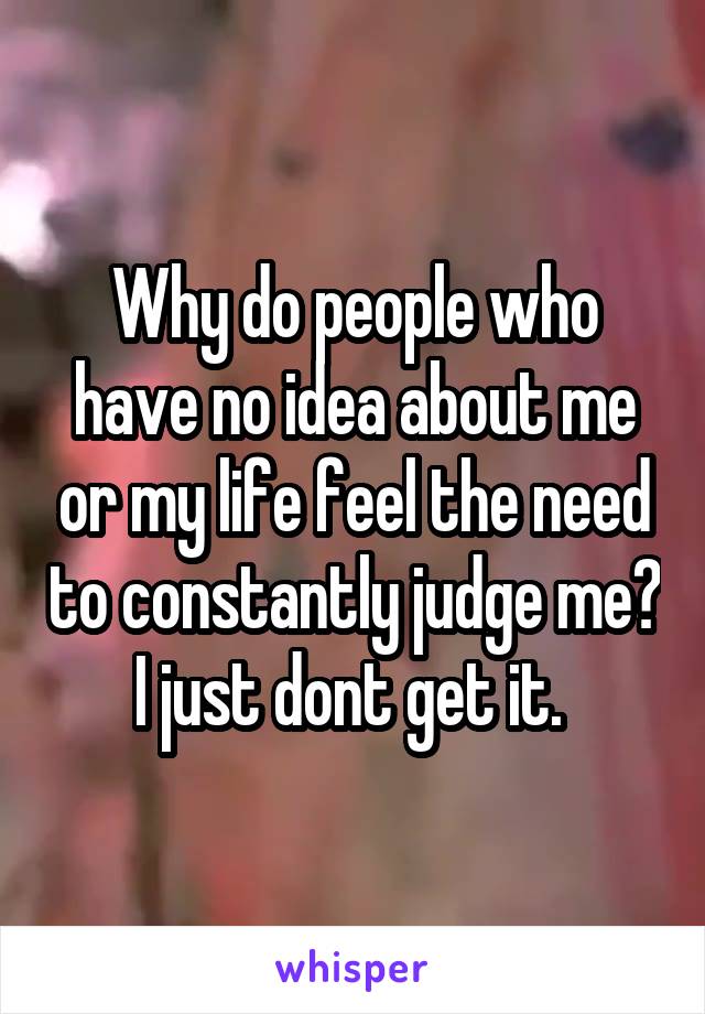Why do people who have no idea about me or my life feel the need to constantly judge me? I just dont get it. 
