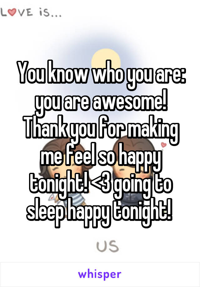 You know who you are: you are awesome! Thank you for making me feel so happy tonight! <3 going to sleep happy tonight! 