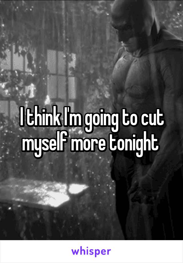 I think I'm going to cut myself more tonight 