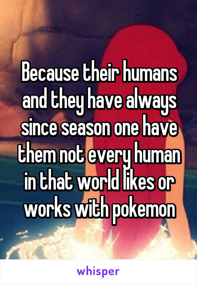 Because their humans and they have always since season one have them not every human in that world likes or works with pokemon