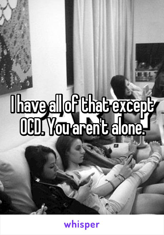 I have all of that except OCD. You aren't alone.