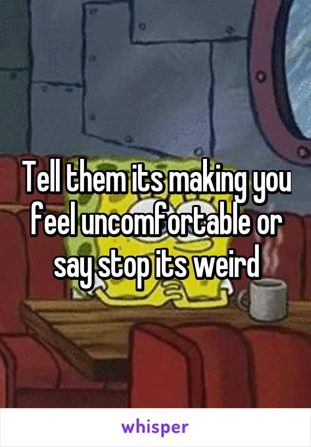 Tell them its making you feel uncomfortable or say stop its weird