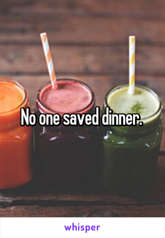 No one saved dinner. 