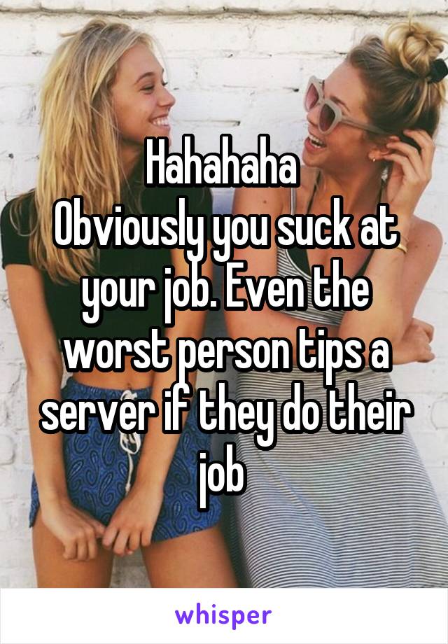 Hahahaha 
Obviously you suck at your job. Even the worst person tips a server if they do their job 