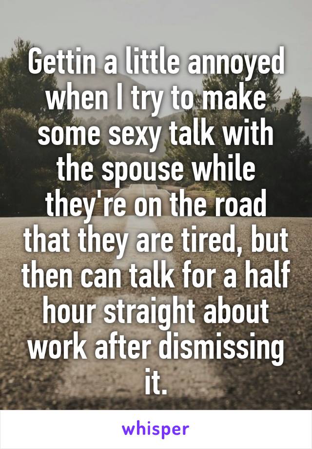 Gettin a little annoyed when I try to make some sexy talk with the spouse while they're on the road that they are tired, but then can talk for a half hour straight about work after dismissing it.
