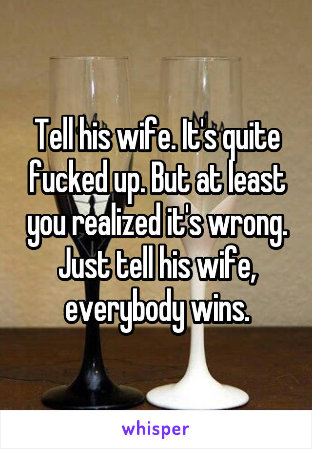 Tell his wife. It's quite fucked up. But at least you realized it's wrong. Just tell his wife, everybody wins.