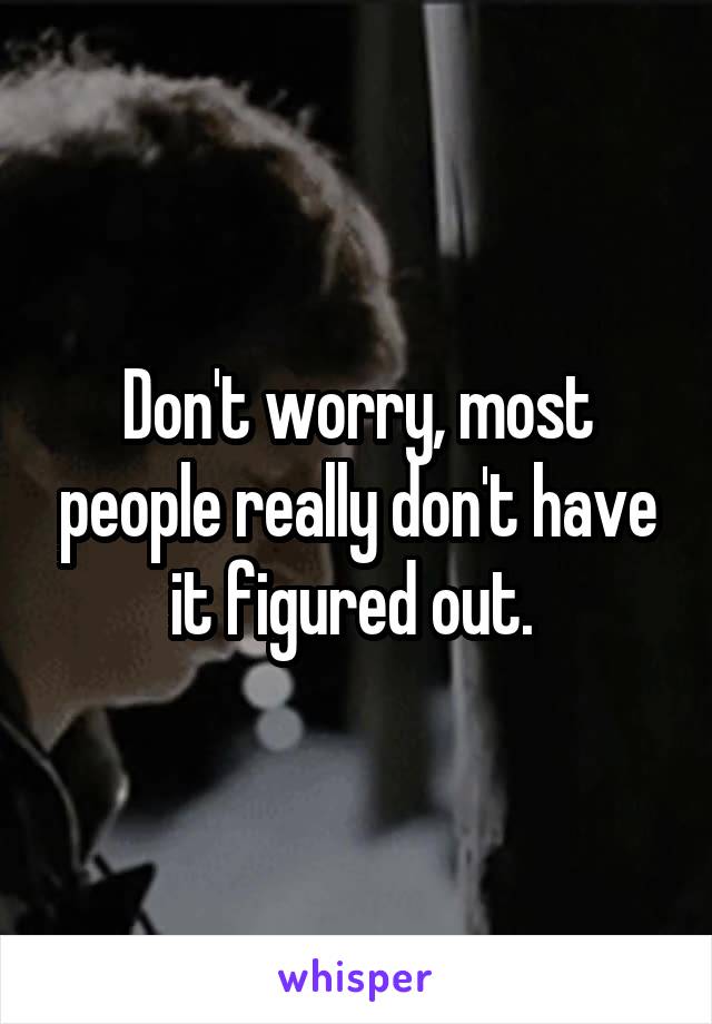 Don't worry, most people really don't have it figured out. 