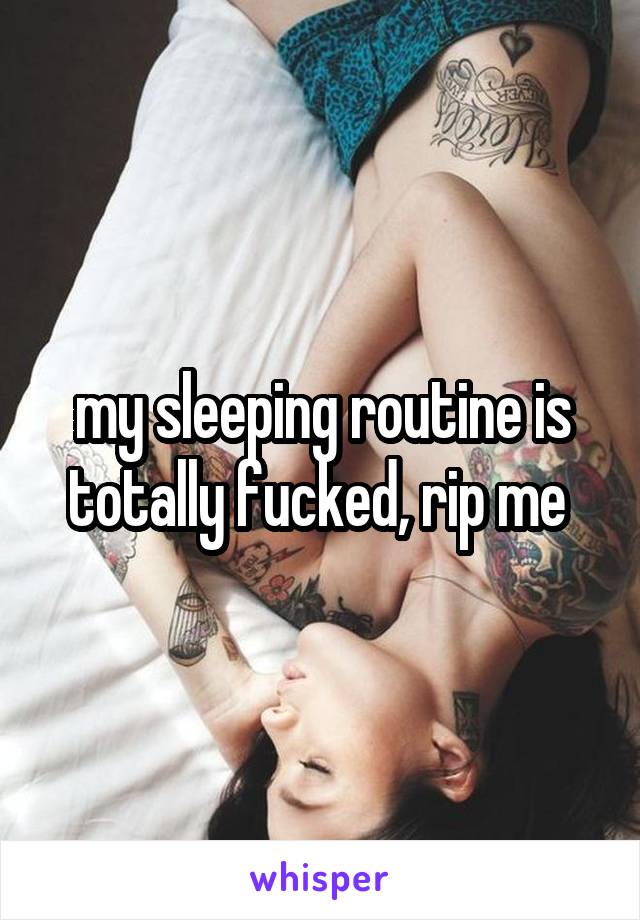 my sleeping routine is totally fucked, rip me 