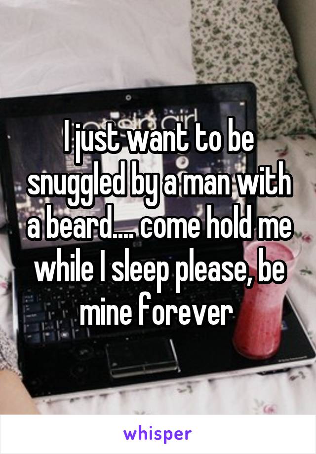 I just want to be snuggled by a man with a beard.... come hold me while I sleep please, be mine forever 